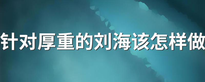 针对厚重的刘海该怎样做 针对厚重的刘海的处理方法