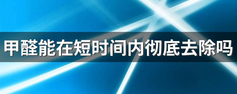 甲醛能在短时间内彻底去除吗 去除甲醛最好的办法是什么