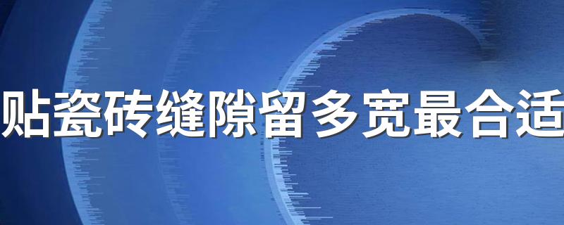 贴瓷砖缝隙留多宽最合适 瓷砖缝隙黑色污渍怎么去除