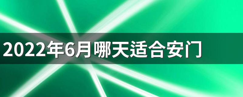 2022年6月哪天适合安门 2022年6月安门最好的日子一览表