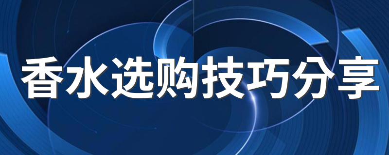 香水选购技巧分享 购买香水时要注意什么 购买香水要注意哪些问题