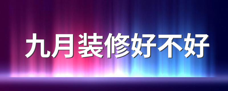 九月装修好不好 九月装修开工黄道吉日