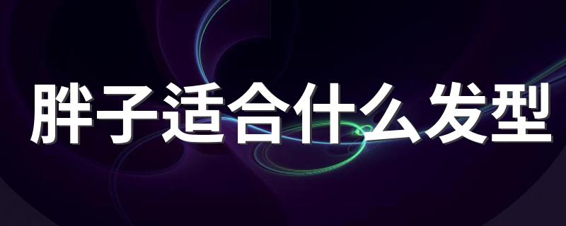 胖子适合什么发型 快来看看吧