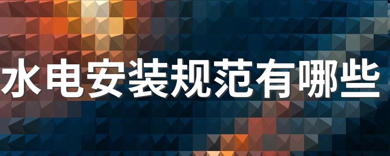 水电安装规范有哪些 2022水电施工注意点