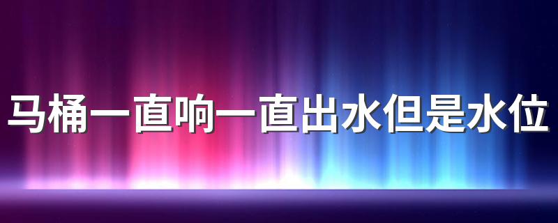 马桶一直响一直出水但是水位上不来浪费水吗 马桶一直响一直出水但是水位上不来怎么修