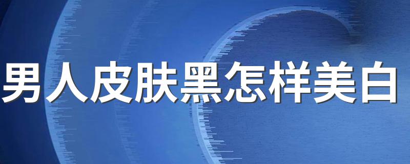 男人皮肤黑怎样美白 有效方法如下