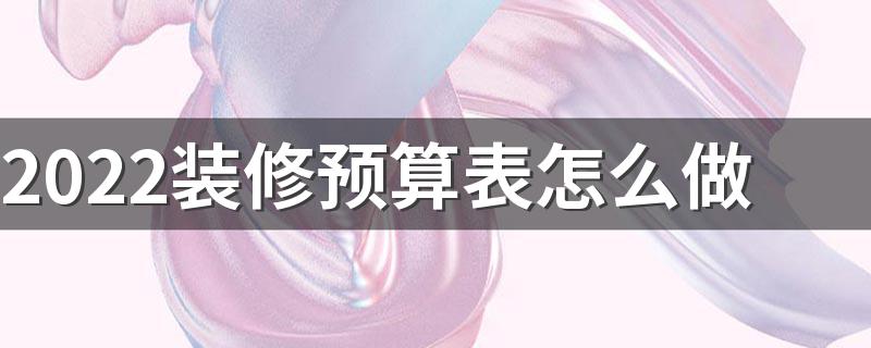 2022装修预算表怎么做 房子半包装修预算表