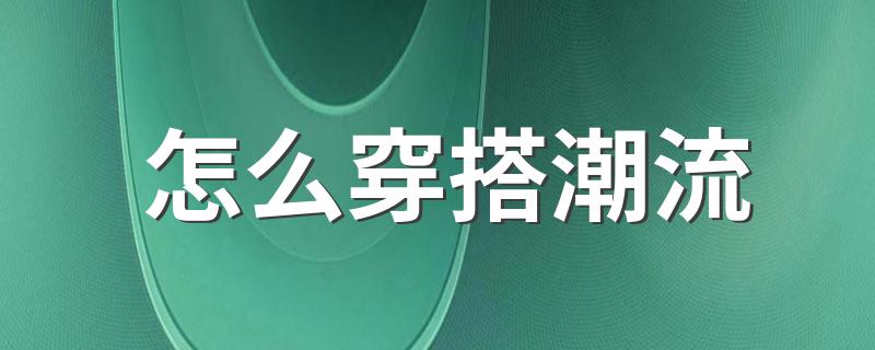 怎么穿搭潮流 夏天如何穿搭比较潮流