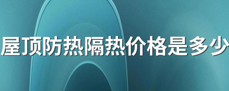 屋顶防热隔热价格是多少 屋顶降温最佳方案