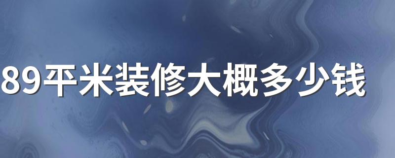 89平米装修大概多少钱 89平米装修全包费用清单