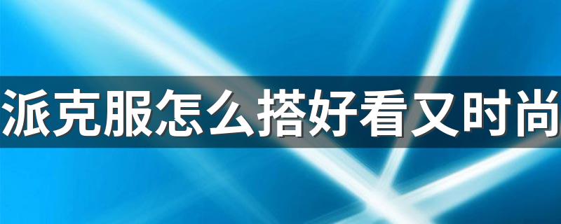 派克服怎么搭好看又时尚 派克服如何搭好看又时尚