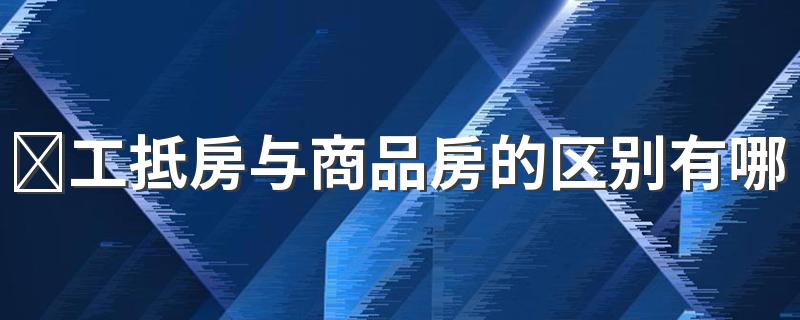 ​工抵房与商品房的区别有哪些 工抵房与商品房卖掉一样么