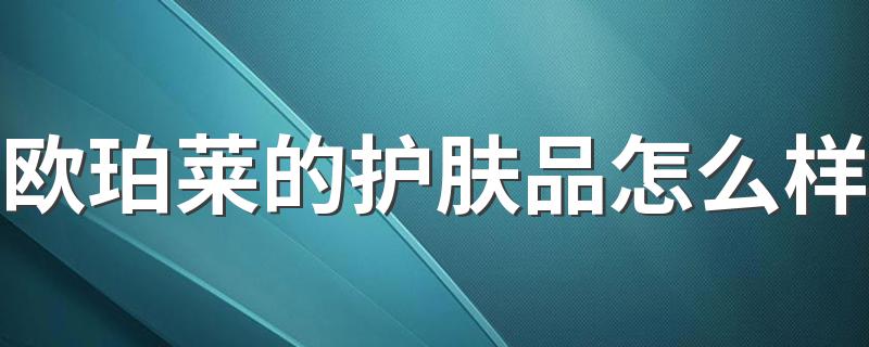 欧珀莱的护肤品怎么样 欧珀莱的的护肤品适合什么年龄段