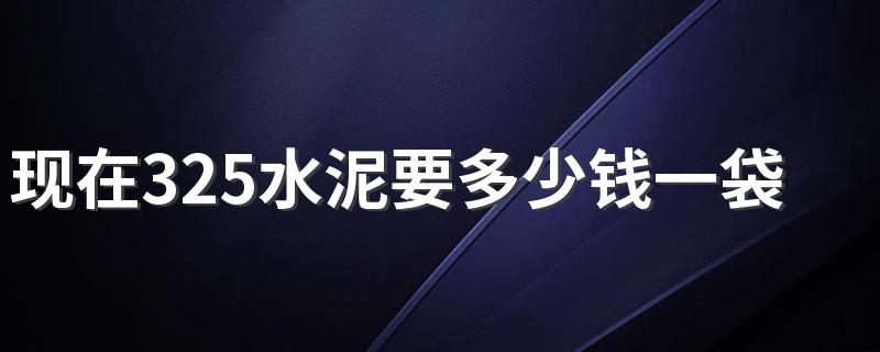 现在325水泥要多少钱一袋 2022年不同类型沙子价格多少钱一立方