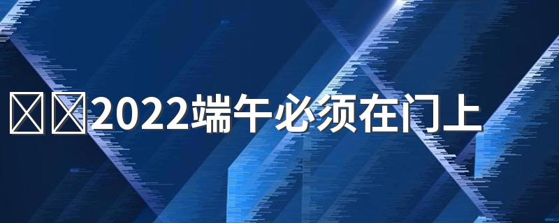 ​​2022端午必须在门上挂艾草吗 艾草放家门口风水好不好