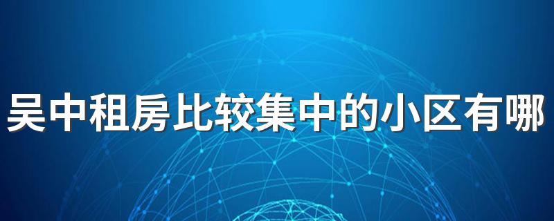 吴中租房比较集中的小区有哪些 苏州吴中租房个人房源在哪个平台找