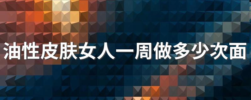 油性皮肤女人一周做多少次面膜 面膜有什么用