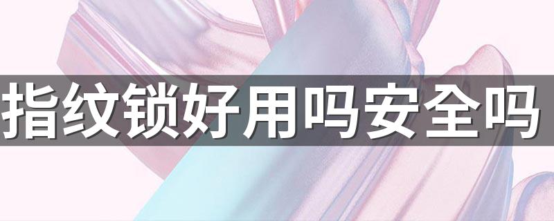 指纹锁好用吗安全吗 指纹锁哪个品牌比较好