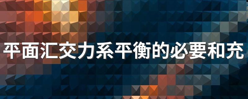 平面汇交力系平衡的必要和充分条件是 平面汇交力系是什么