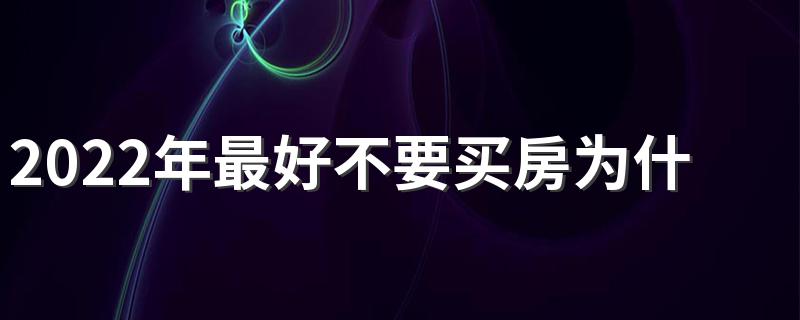 2022年最好不要买房为什么 2022年初普通人应该买房吗