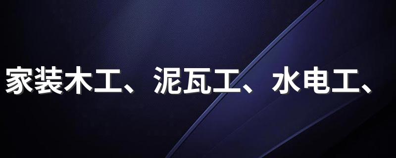 家装木工、泥瓦工、水电工、油漆工多少钱一天 2022家装人工费最新价格