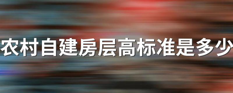 农村自建房层高标准是多少 农村建房太高会有哪些影响