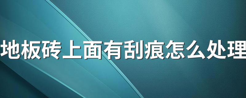 地板砖上面有刮痕怎么处理 瓷砖地板划痕修复小妙招有哪些