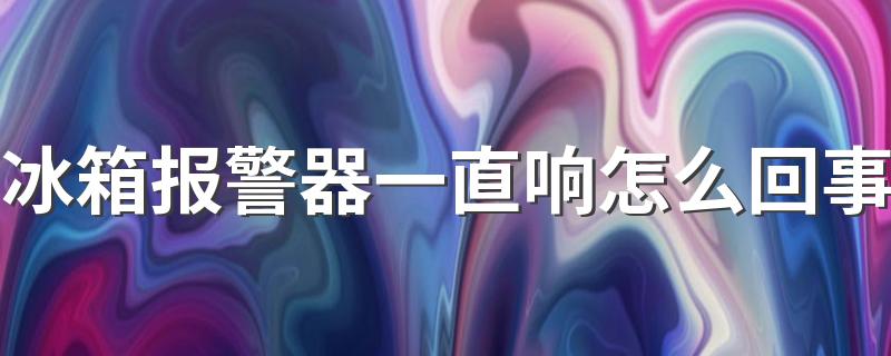 冰箱报警器一直响怎么回事 冰箱一直滴滴滴报警怎么解决