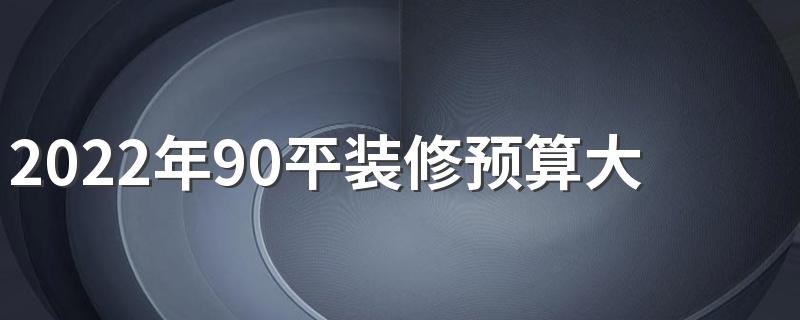 2022年90平装修预算大概多少合适