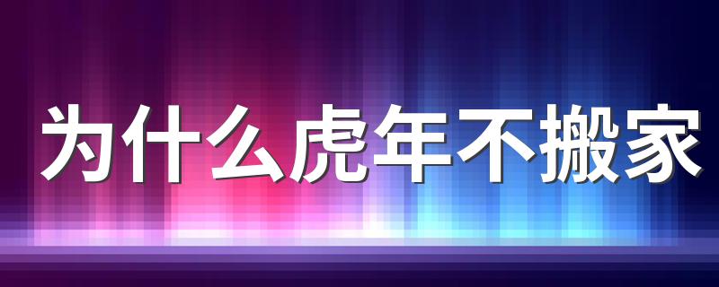 为什么虎年不搬家 搬家以谁的属相为主