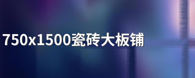 750x1500瓷砖大板铺贴价格要多少 750乘1500的瓷砖客厅铺法