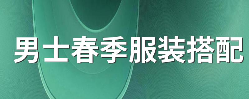 男士春季服装搭配 男士春季休闲服装搭配介绍