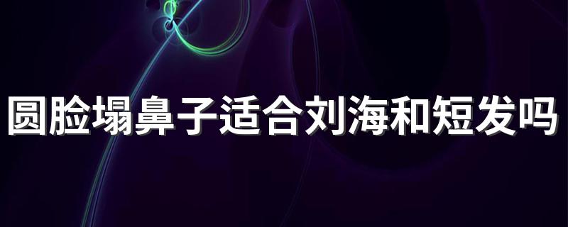 圆脸塌鼻子适合刘海和短发吗 圆脸塌鼻子适合刘海和短发吗这些发型适合