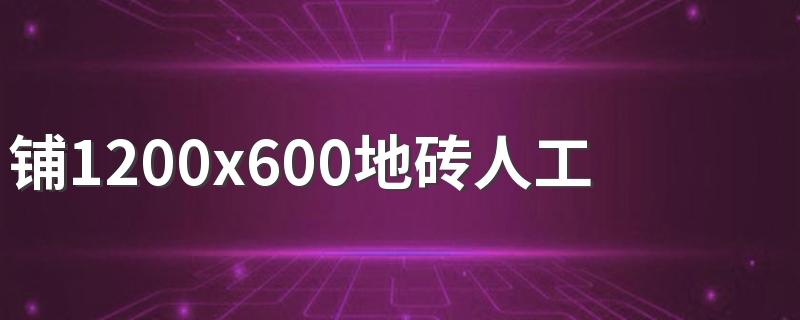 铺1200x600地砖人工费多少钱一平 2022不同规格尺寸贴砖人工费用一览表