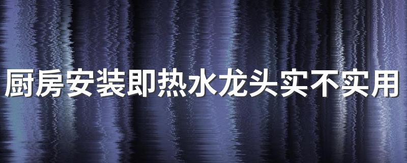 厨房安装即热水龙头实不实用 即热水龙头多少钱一个