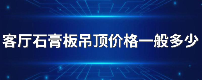 客厅石膏板吊顶价格一般多少 不同类型石膏板吊顶价格介绍