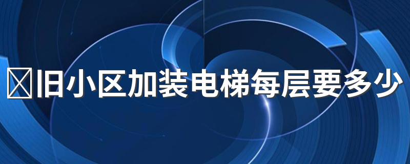 ​旧小区加装电梯每层要多少钱 老小区加装电梯各层费用