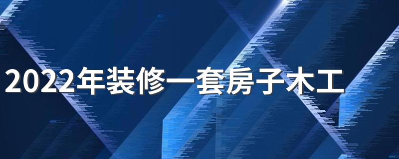 2022年装修一套房子木工要多少钱 现在木工装修工价是怎么算