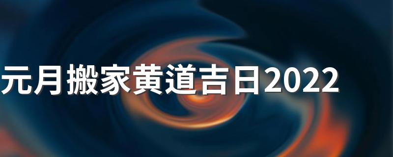 元月搬家黄道吉日2022 2022年1月新房入宅黄道吉日