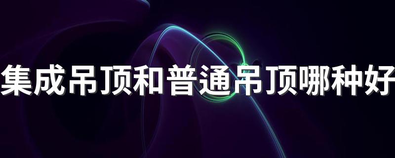 集成吊顶和普通吊顶哪种好 集成吊顶和普通吊顶的区别