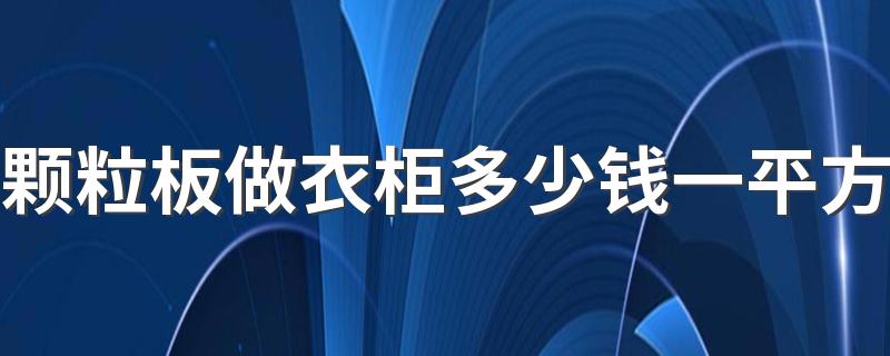 颗粒板做衣柜多少钱一平方 颗粒板衣柜550元一平方贵吗