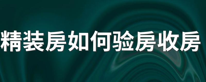 精装房如何验房收房 精装房验收需要注意这些方面