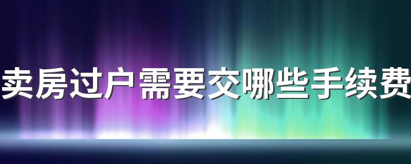 卖房过户需要交哪些手续费 卖房过户后多久能收到尾款