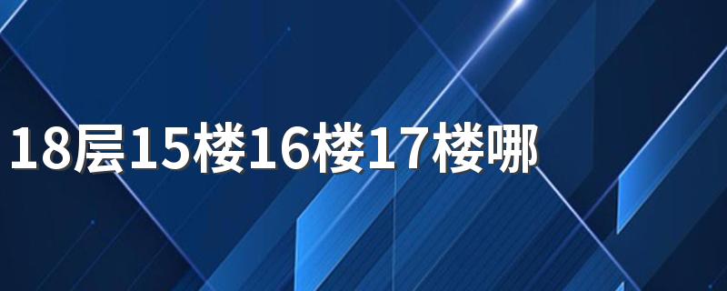 18层15楼16楼17楼哪个好临街的 临街的房子能买吗,不是主干道