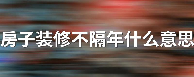 房子装修不隔年什么意思 装房子为什么不能装隔年