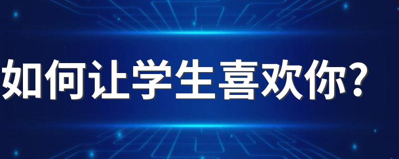 如何让学生喜欢你? 想让学生喜欢你就要有这三点