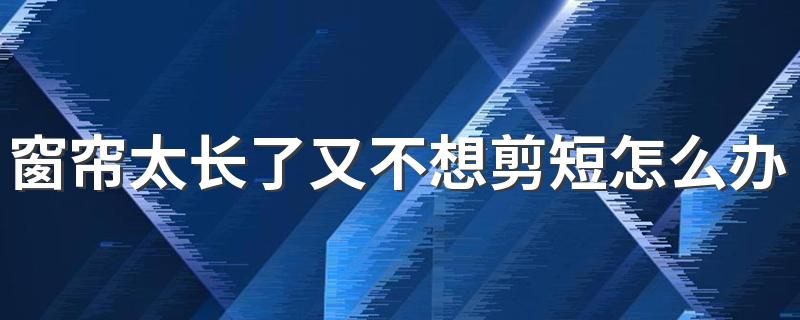 窗帘太长了又不想剪短怎么办