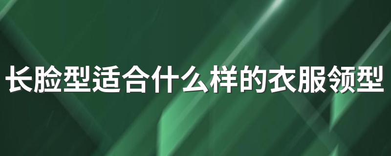 长脸型适合什么样的衣服领型? 下面一起来了解一下