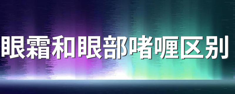 眼霜和眼部啫喱区别 眼霜和眼部啫喱区别有哪些