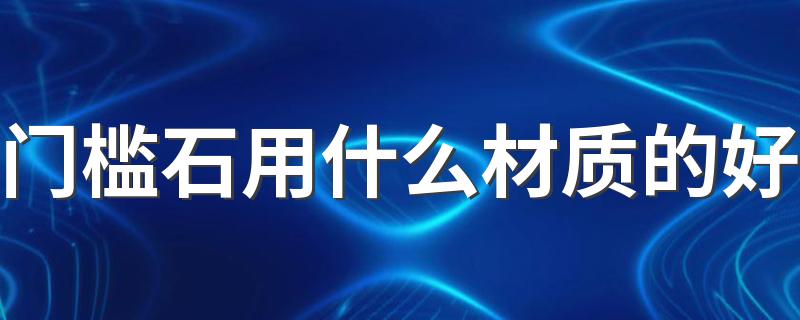 门槛石用什么材质的好 2022门槛石怎么选择